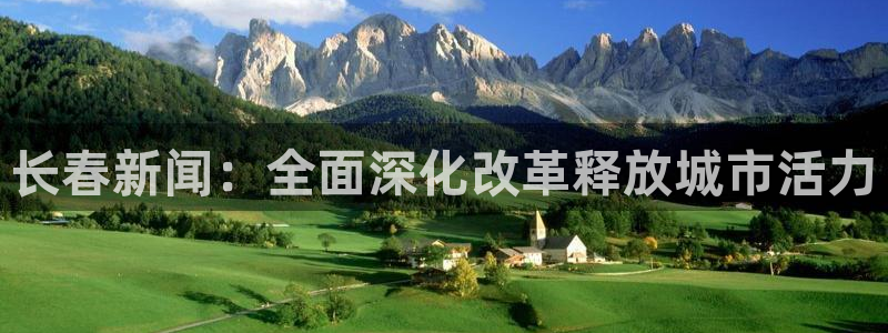 长春新闻：全面深化改革释放城市活力