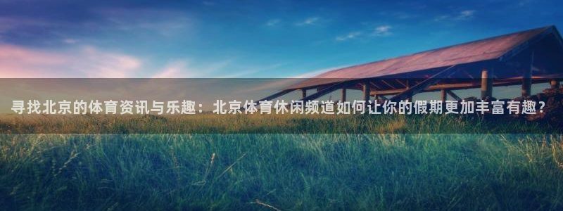 寻找北京的体育资讯与乐趣：北京体育休闲频道如何让你的假期更加丰富有趣？
