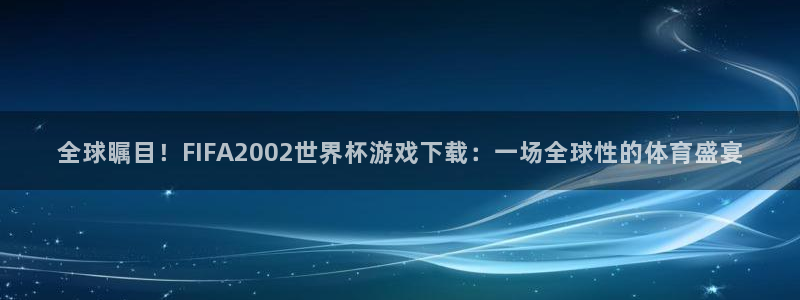 全球瞩目！FIFA2002世界杯游戏下载：一场全球性的体育盛宴